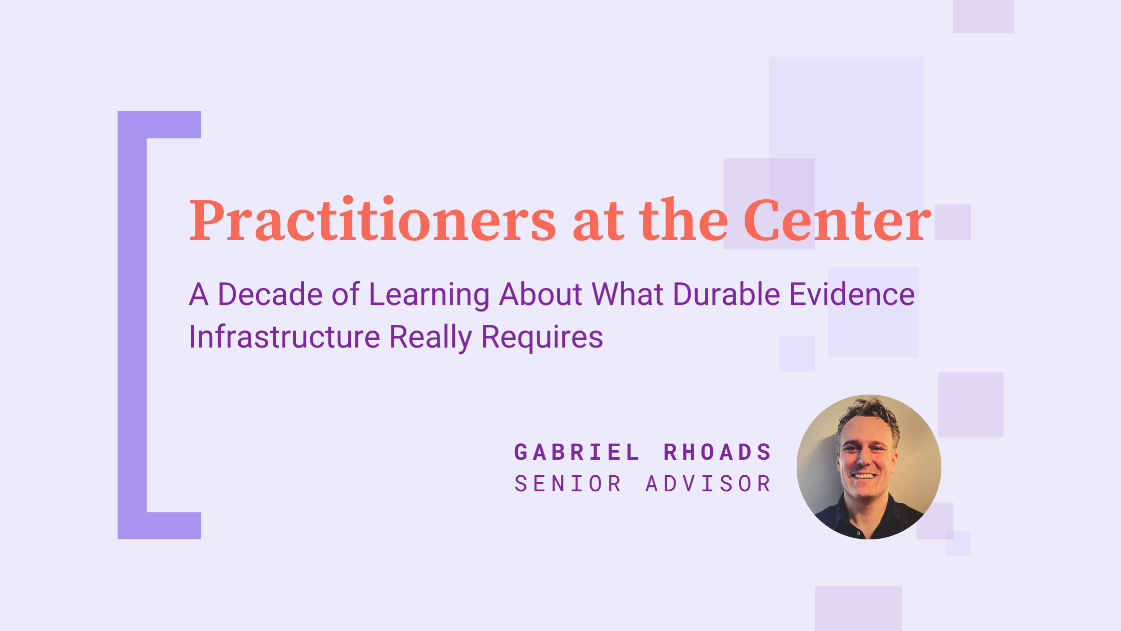 Slide reading ‘Practitioners at the Center’ with subtitle ‘A Decade of Learning About What Durable Evidence Infrastructure Really Requires.’ Attribution: Gabriel Rhoads, Senior Advisor, with a headshot on the right.